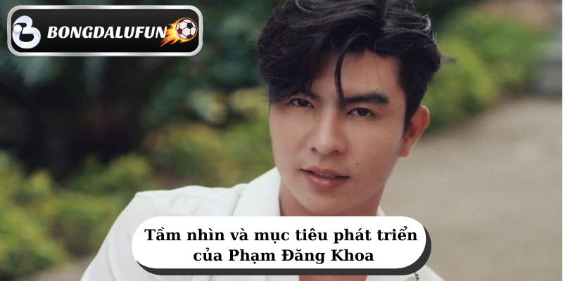 Tam nhin va muc tieu phat trien cua Pham Dang Khoa