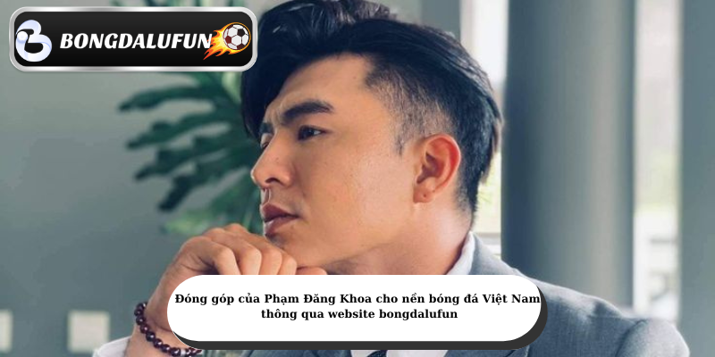 dong gop cua pham dang khoa cho nen bong da viet nam thong qua website bongdalufun